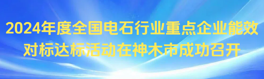 2024年度全國(guó)電石行業(yè)重點(diǎn)企業(yè)能效對(duì)標(biāo)達(dá)標(biāo)活動(dòng)在神木市成功召開(kāi)